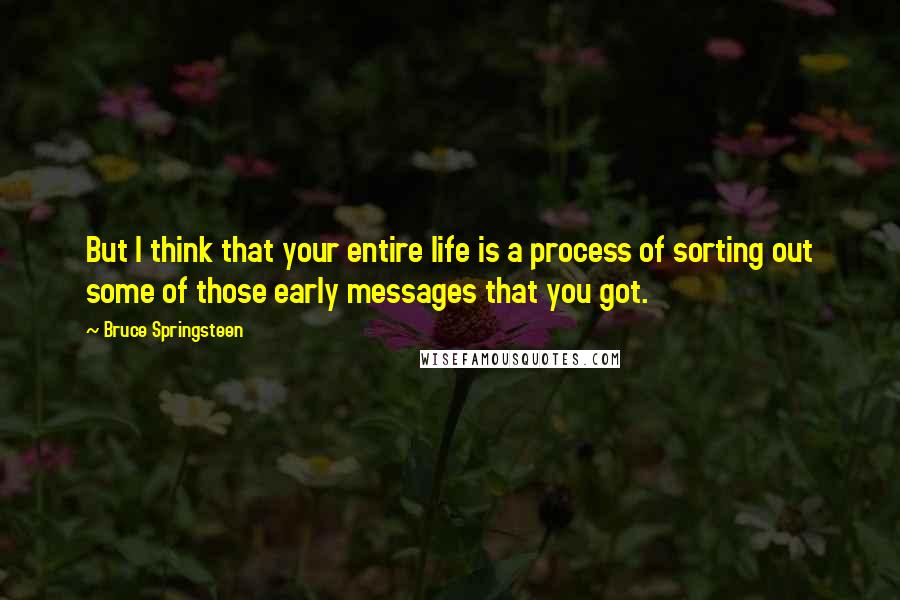 Bruce Springsteen Quotes: But I think that your entire life is a process of sorting out some of those early messages that you got.