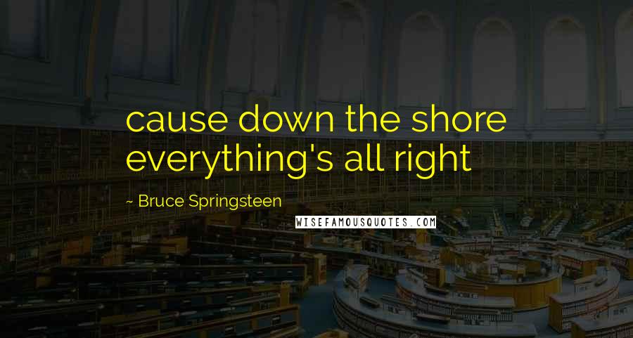 Bruce Springsteen Quotes: cause down the shore everything's all right