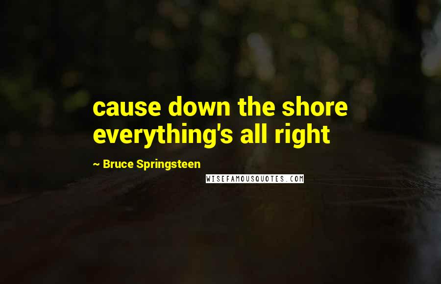 Bruce Springsteen Quotes: cause down the shore everything's all right