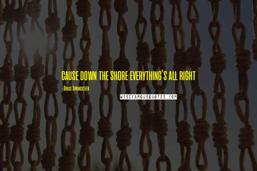 Bruce Springsteen Quotes: cause down the shore everything's all right