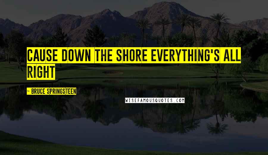 Bruce Springsteen Quotes: cause down the shore everything's all right