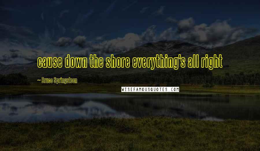 Bruce Springsteen Quotes: cause down the shore everything's all right