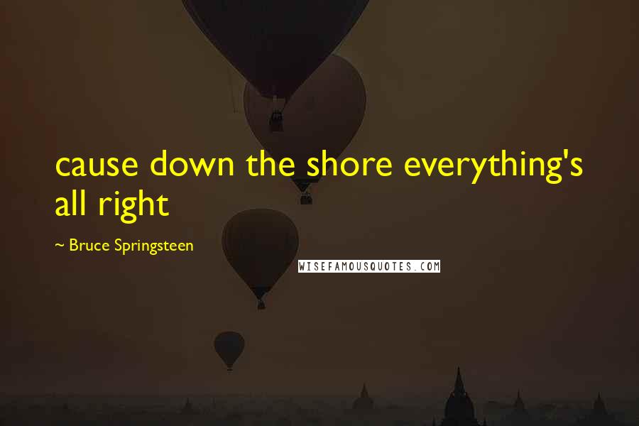 Bruce Springsteen Quotes: cause down the shore everything's all right