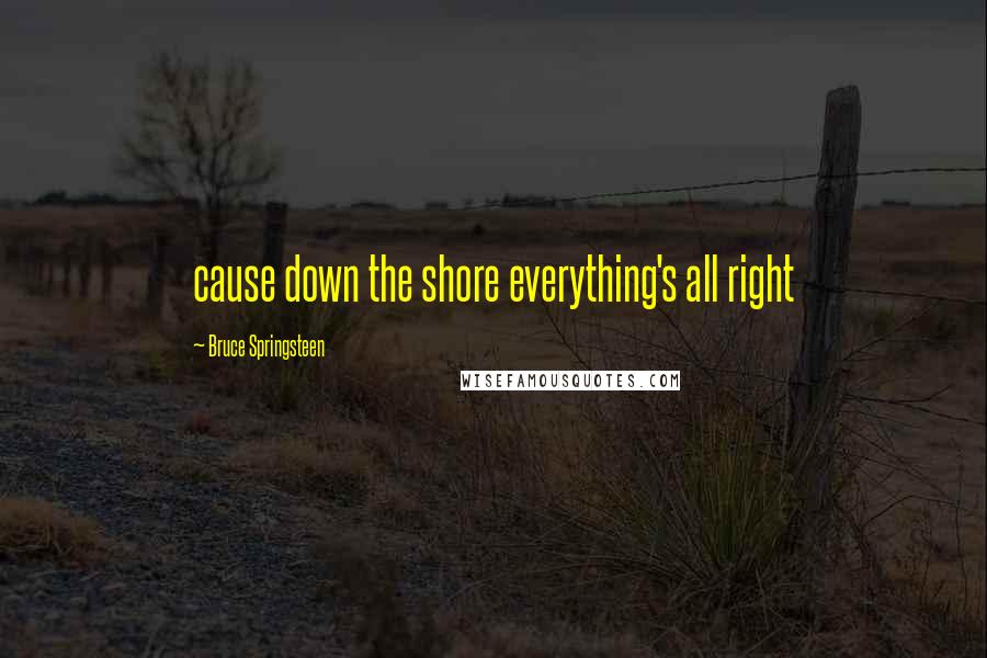 Bruce Springsteen Quotes: cause down the shore everything's all right