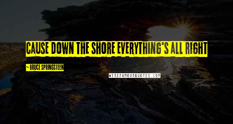 Bruce Springsteen Quotes: cause down the shore everything's all right