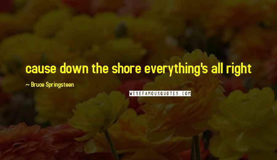 Bruce Springsteen Quotes: cause down the shore everything's all right