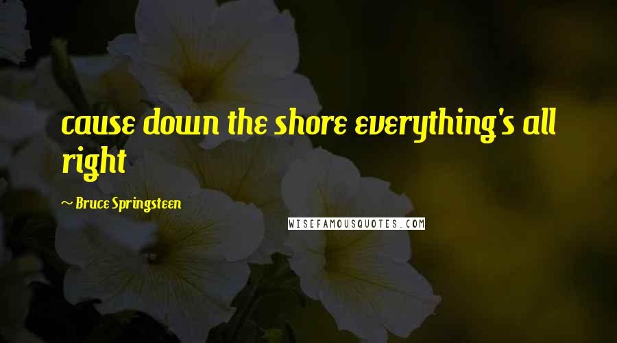 Bruce Springsteen Quotes: cause down the shore everything's all right