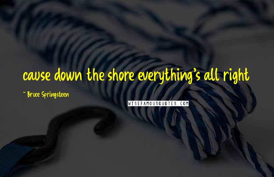 Bruce Springsteen Quotes: cause down the shore everything's all right