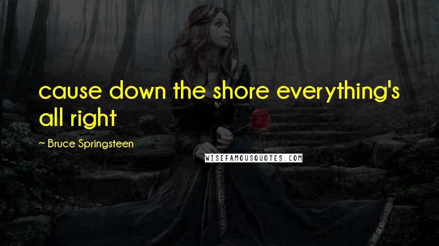 Bruce Springsteen Quotes: cause down the shore everything's all right