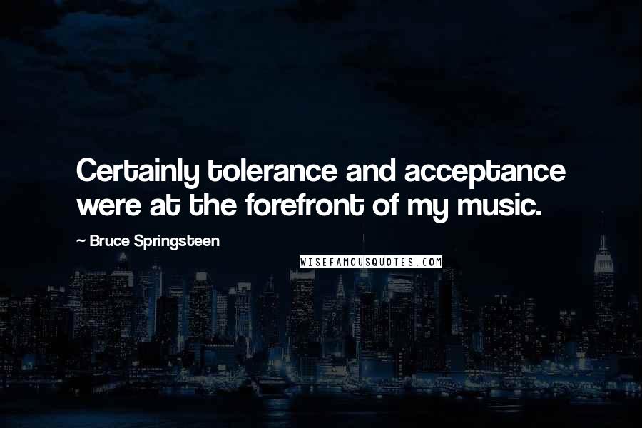 Bruce Springsteen Quotes: Certainly tolerance and acceptance were at the forefront of my music.