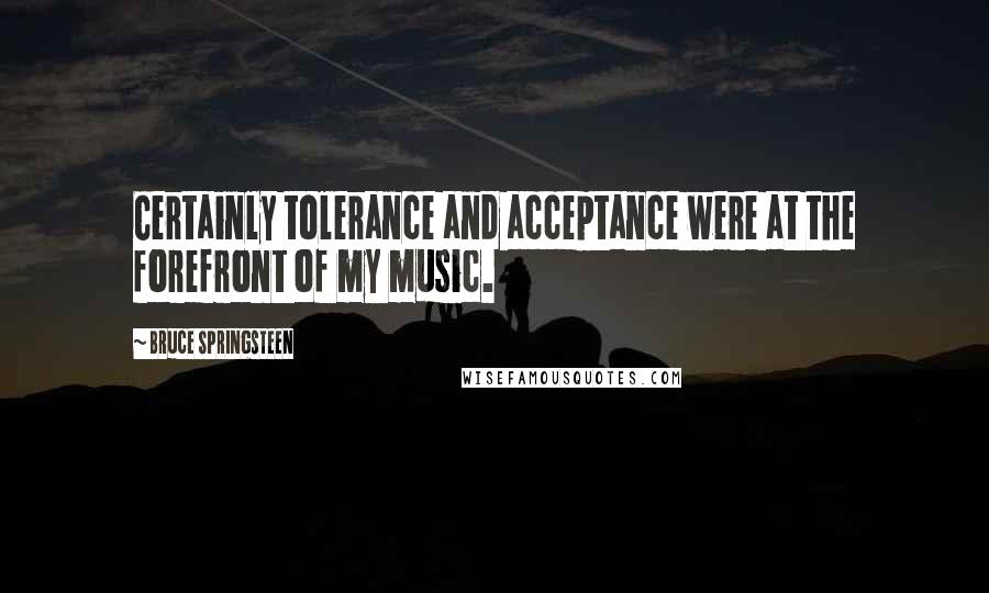 Bruce Springsteen Quotes: Certainly tolerance and acceptance were at the forefront of my music.