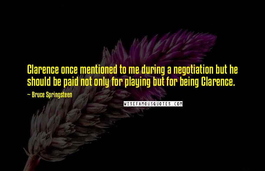 Bruce Springsteen Quotes: Clarence once mentioned to me during a negotiation but he should be paid not only for playing but for being Clarence.