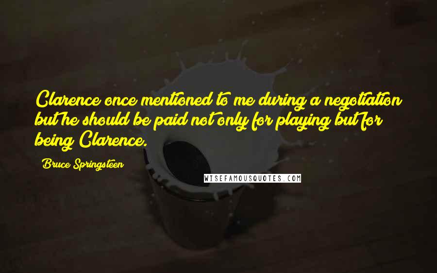 Bruce Springsteen Quotes: Clarence once mentioned to me during a negotiation but he should be paid not only for playing but for being Clarence.
