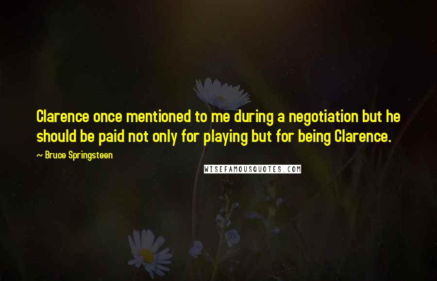 Bruce Springsteen Quotes: Clarence once mentioned to me during a negotiation but he should be paid not only for playing but for being Clarence.