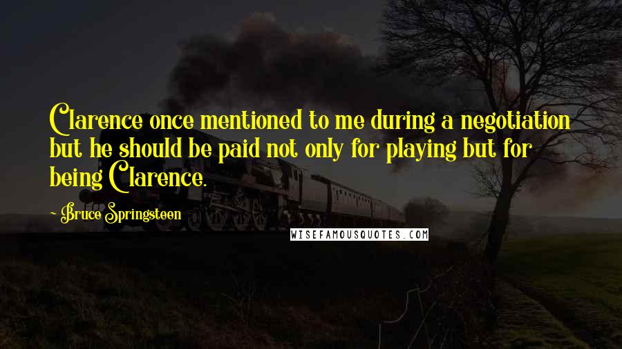 Bruce Springsteen Quotes: Clarence once mentioned to me during a negotiation but he should be paid not only for playing but for being Clarence.