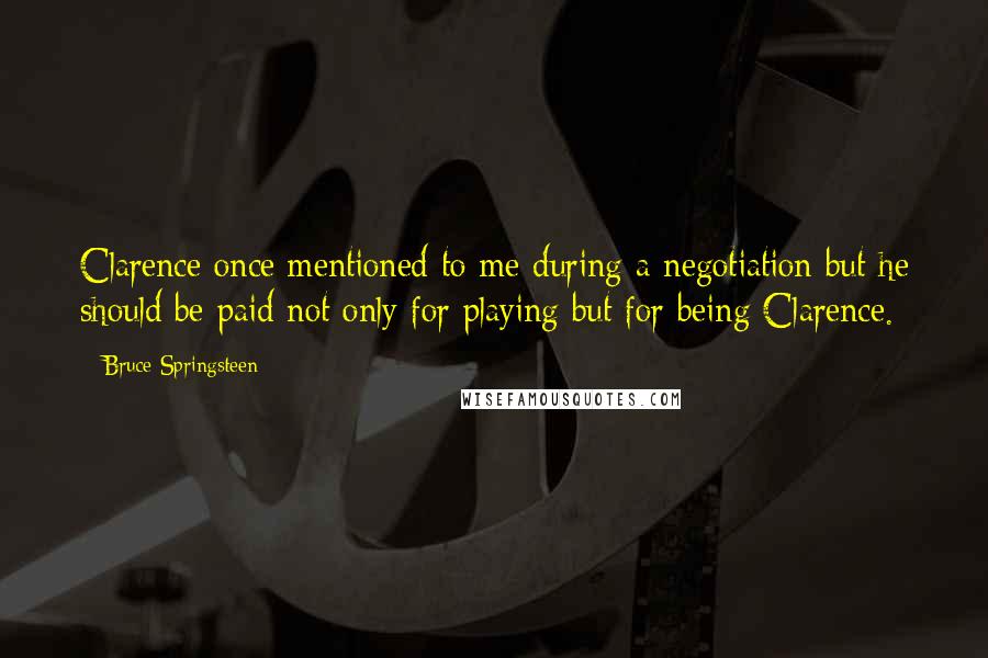 Bruce Springsteen Quotes: Clarence once mentioned to me during a negotiation but he should be paid not only for playing but for being Clarence.