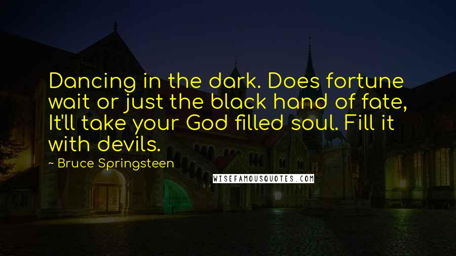 Bruce Springsteen Quotes: Dancing in the dark. Does fortune wait or just the black hand of fate, It'll take your God filled soul. Fill it with devils.