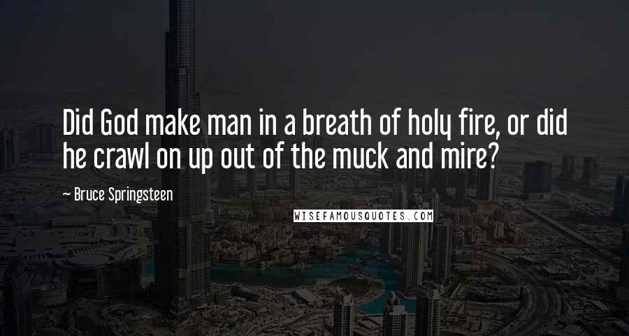 Bruce Springsteen Quotes: Did God make man in a breath of holy fire, or did he crawl on up out of the muck and mire?