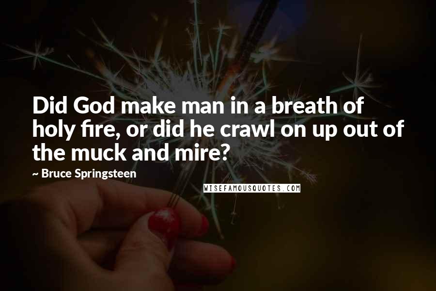 Bruce Springsteen Quotes: Did God make man in a breath of holy fire, or did he crawl on up out of the muck and mire?