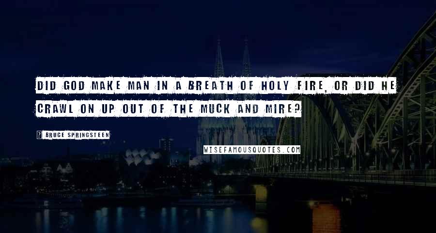 Bruce Springsteen Quotes: Did God make man in a breath of holy fire, or did he crawl on up out of the muck and mire?