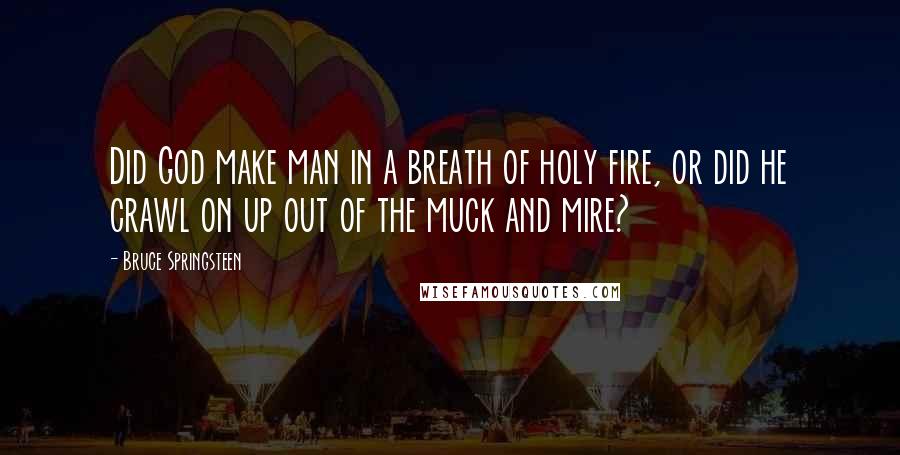 Bruce Springsteen Quotes: Did God make man in a breath of holy fire, or did he crawl on up out of the muck and mire?