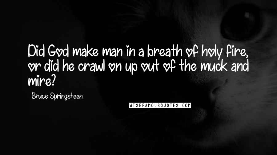 Bruce Springsteen Quotes: Did God make man in a breath of holy fire, or did he crawl on up out of the muck and mire?