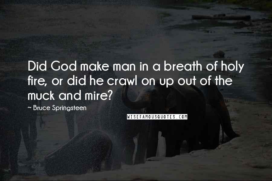 Bruce Springsteen Quotes: Did God make man in a breath of holy fire, or did he crawl on up out of the muck and mire?
