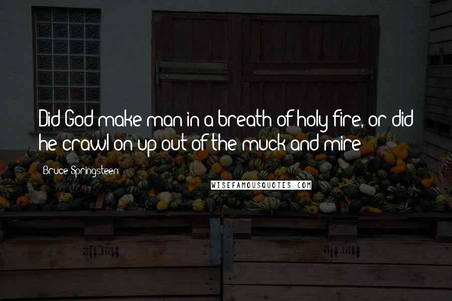 Bruce Springsteen Quotes: Did God make man in a breath of holy fire, or did he crawl on up out of the muck and mire?