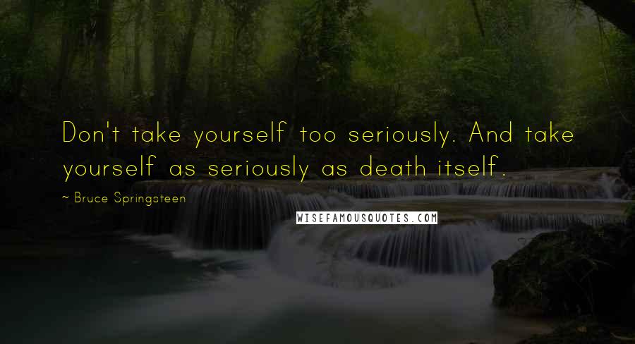 Bruce Springsteen Quotes: Don't take yourself too seriously. And take yourself as seriously as death itself.