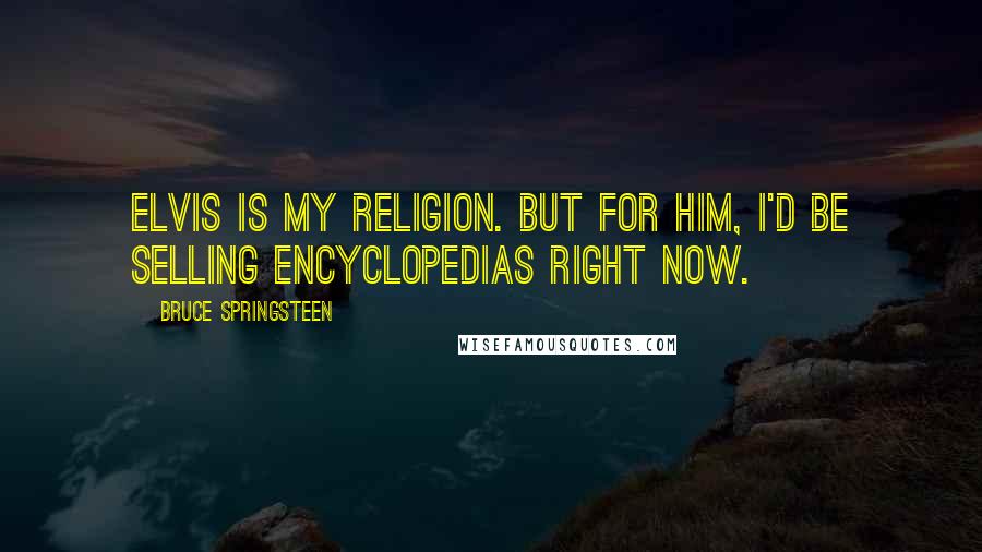 Bruce Springsteen Quotes: Elvis is my religion. But for him, I'd be selling encyclopedias right now.