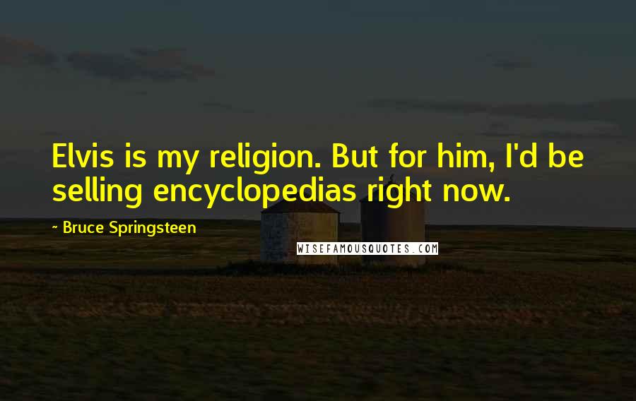 Bruce Springsteen Quotes: Elvis is my religion. But for him, I'd be selling encyclopedias right now.