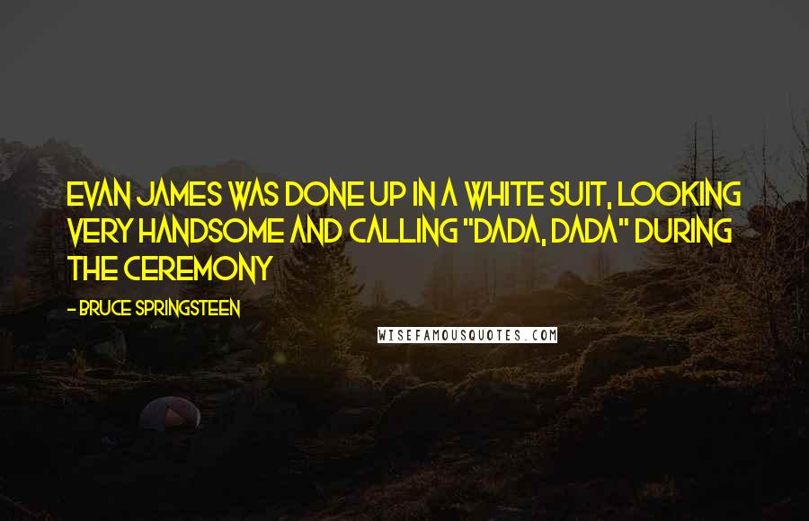 Bruce Springsteen Quotes: Evan James was done up in a white suit, looking very handsome and calling "Dada, Dada" during the ceremony