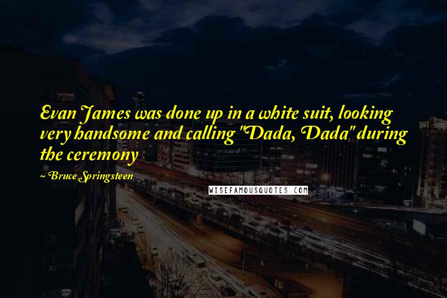 Bruce Springsteen Quotes: Evan James was done up in a white suit, looking very handsome and calling "Dada, Dada" during the ceremony