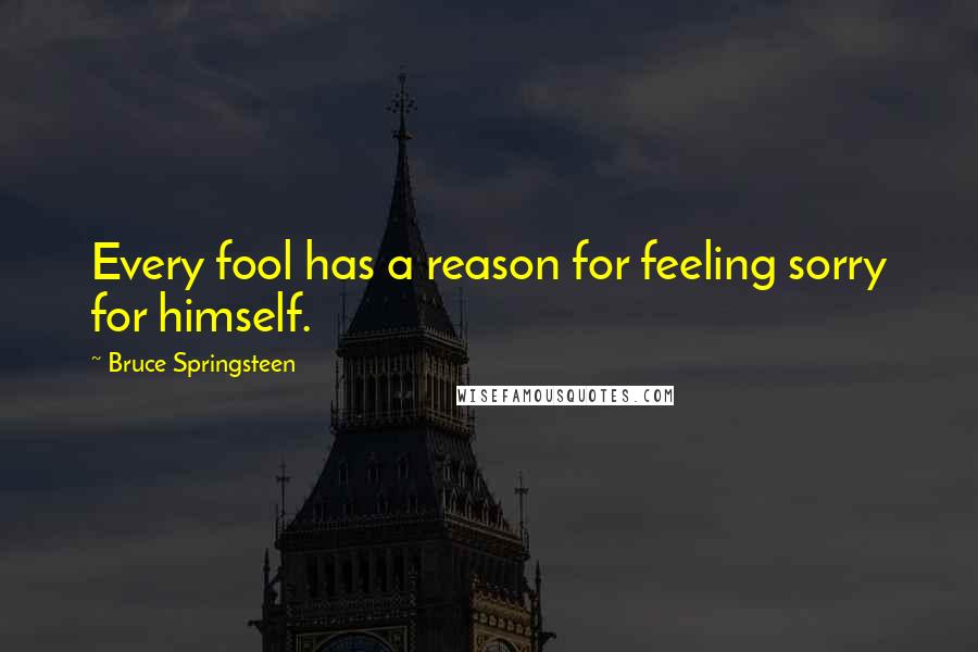 Bruce Springsteen Quotes: Every fool has a reason for feeling sorry for himself.