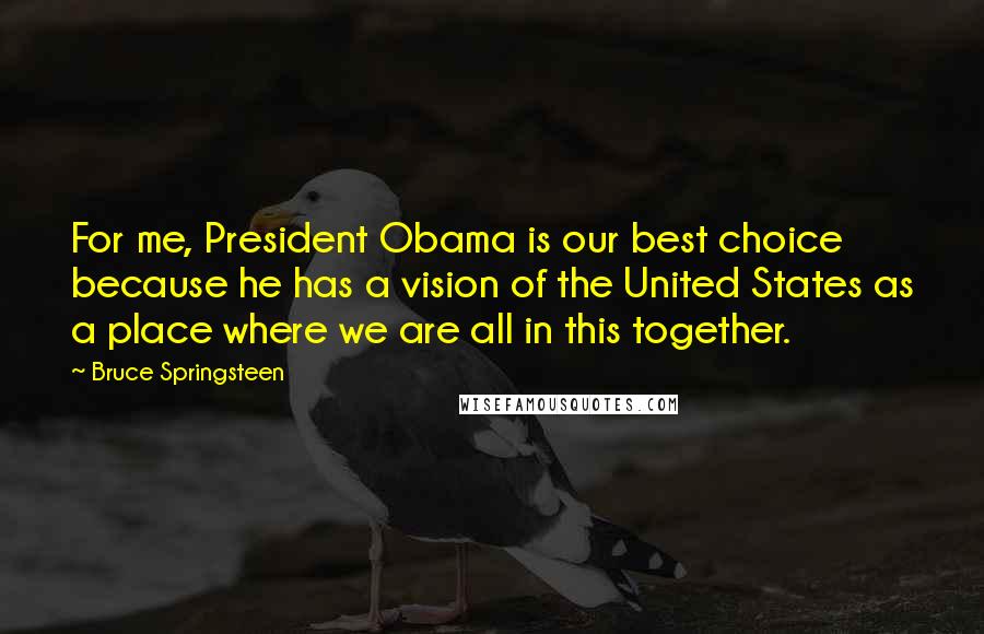 Bruce Springsteen Quotes: For me, President Obama is our best choice because he has a vision of the United States as a place where we are all in this together.