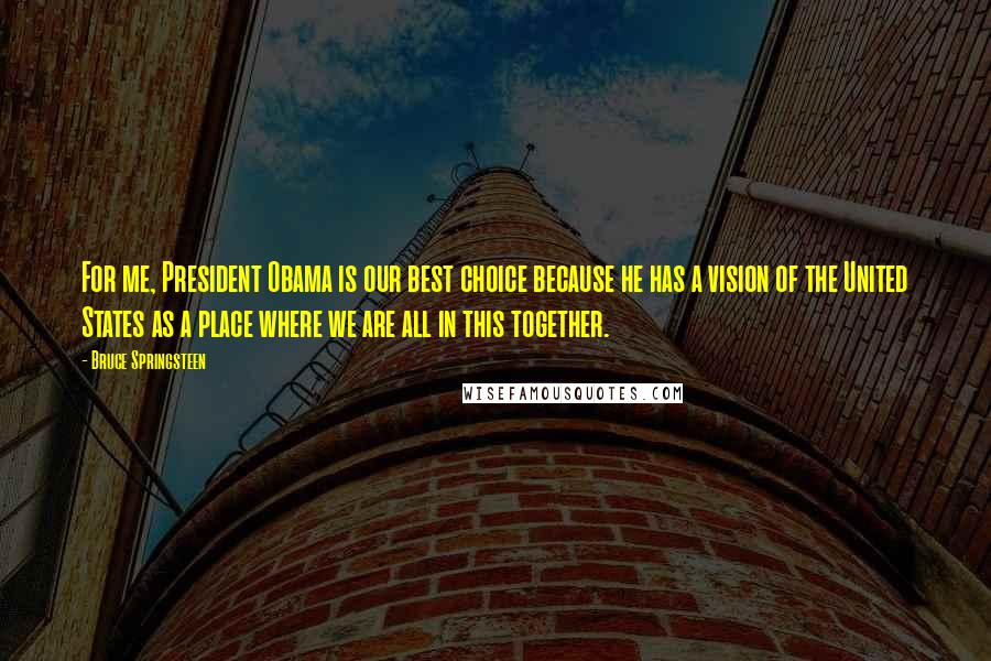 Bruce Springsteen Quotes: For me, President Obama is our best choice because he has a vision of the United States as a place where we are all in this together.