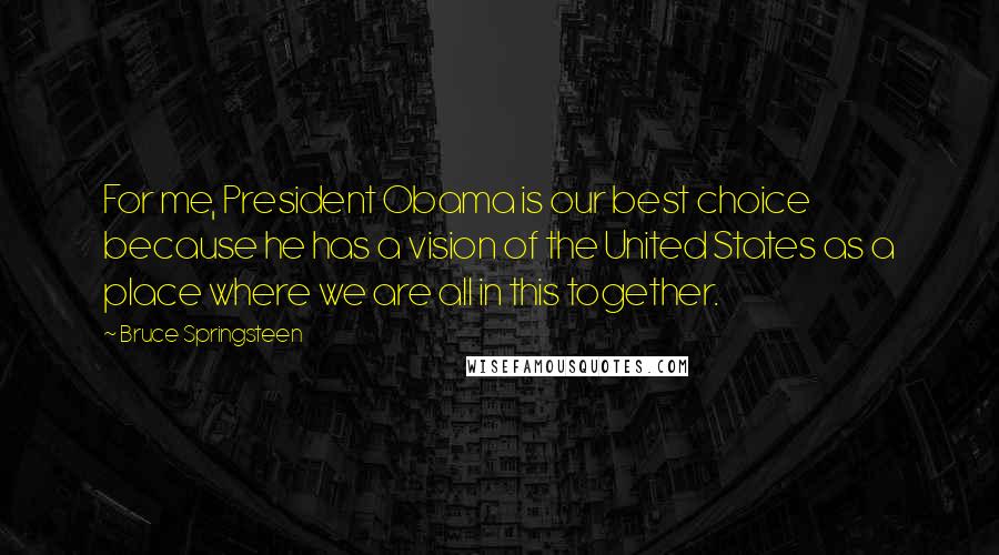 Bruce Springsteen Quotes: For me, President Obama is our best choice because he has a vision of the United States as a place where we are all in this together.