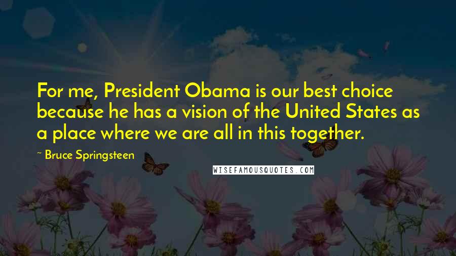 Bruce Springsteen Quotes: For me, President Obama is our best choice because he has a vision of the United States as a place where we are all in this together.