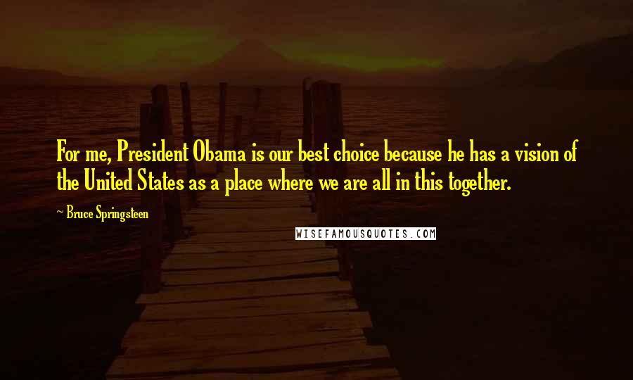 Bruce Springsteen Quotes: For me, President Obama is our best choice because he has a vision of the United States as a place where we are all in this together.