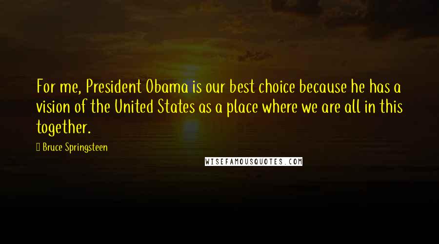 Bruce Springsteen Quotes: For me, President Obama is our best choice because he has a vision of the United States as a place where we are all in this together.