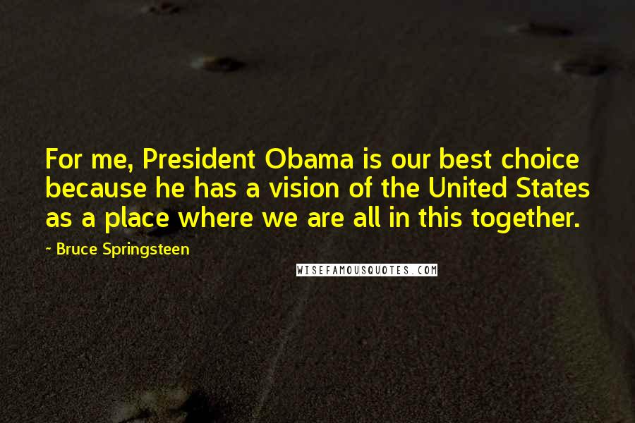 Bruce Springsteen Quotes: For me, President Obama is our best choice because he has a vision of the United States as a place where we are all in this together.