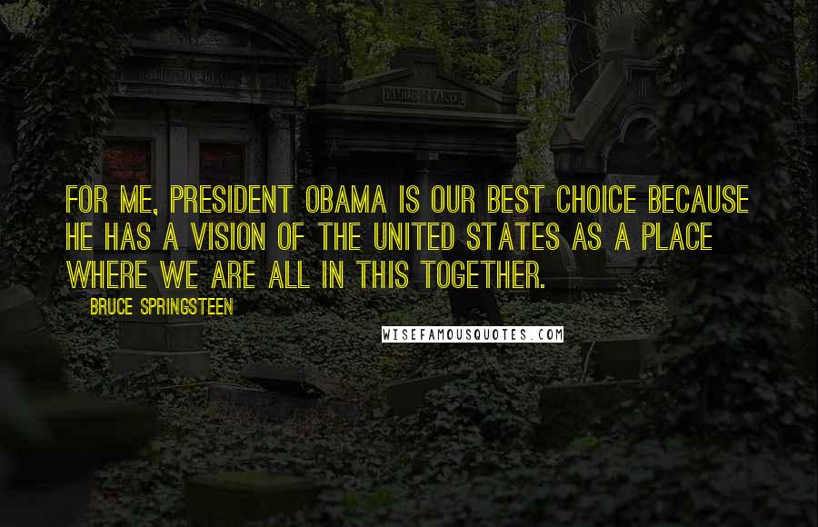 Bruce Springsteen Quotes: For me, President Obama is our best choice because he has a vision of the United States as a place where we are all in this together.