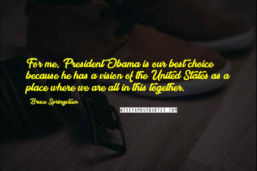 Bruce Springsteen Quotes: For me, President Obama is our best choice because he has a vision of the United States as a place where we are all in this together.