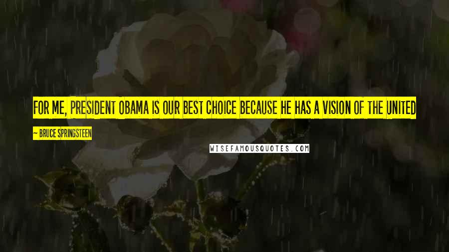 Bruce Springsteen Quotes: For me, President Obama is our best choice because he has a vision of the United States as a place where we are all in this together.