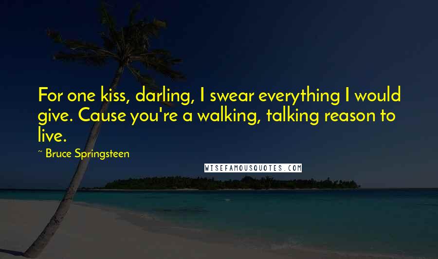 Bruce Springsteen Quotes: For one kiss, darling, I swear everything I would give. Cause you're a walking, talking reason to live.