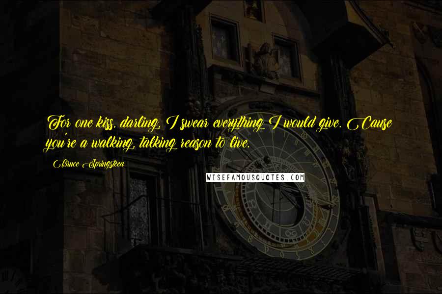 Bruce Springsteen Quotes: For one kiss, darling, I swear everything I would give. Cause you're a walking, talking reason to live.