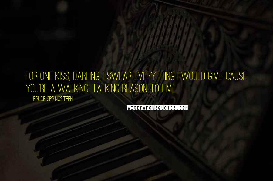 Bruce Springsteen Quotes: For one kiss, darling, I swear everything I would give. Cause you're a walking, talking reason to live.