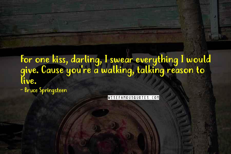 Bruce Springsteen Quotes: For one kiss, darling, I swear everything I would give. Cause you're a walking, talking reason to live.