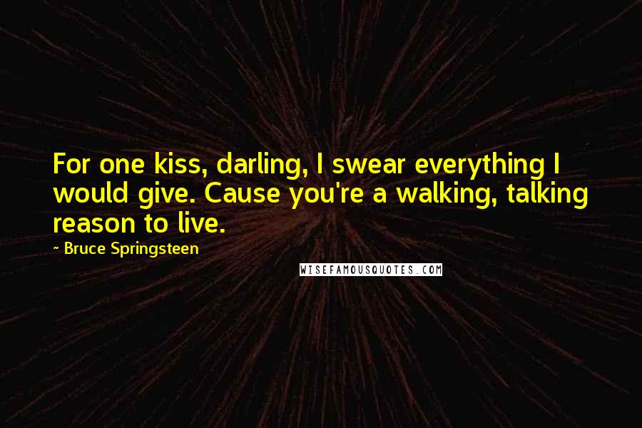 Bruce Springsteen Quotes: For one kiss, darling, I swear everything I would give. Cause you're a walking, talking reason to live.