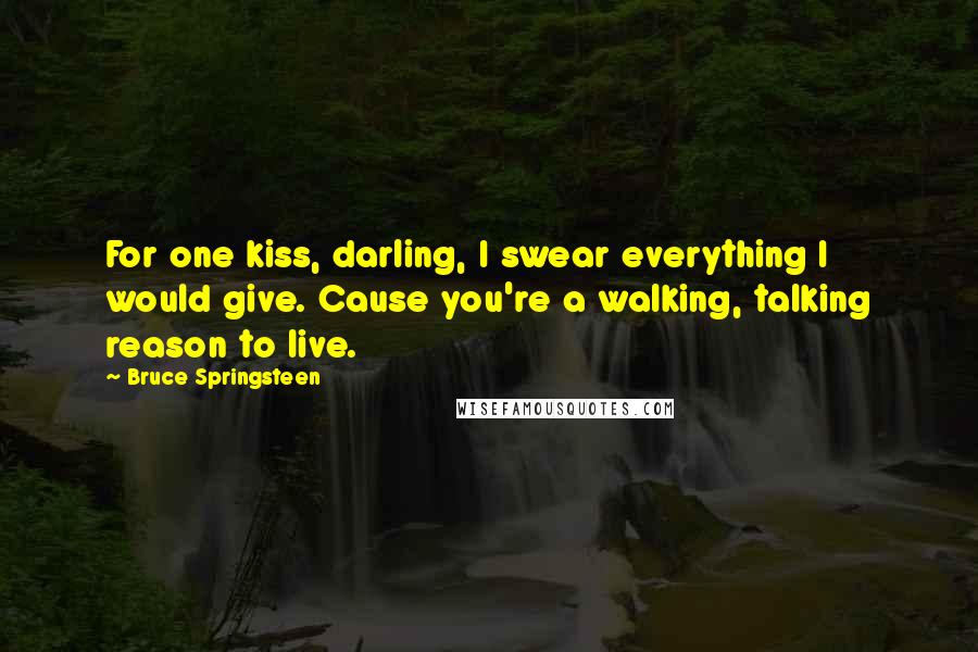 Bruce Springsteen Quotes: For one kiss, darling, I swear everything I would give. Cause you're a walking, talking reason to live.